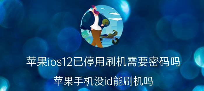 苹果ios12已停用刷机需要密码吗 苹果手机没id能刷机吗？